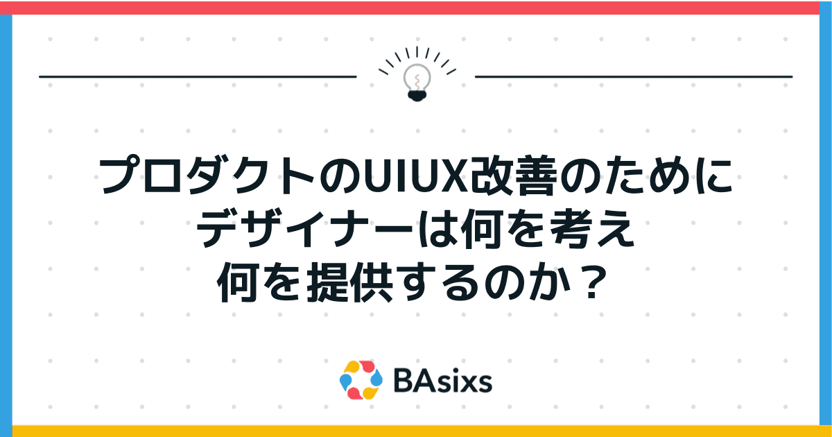 プロダクトのUIUX改善のためにデザイナーは何を考え、何を提供するのか？