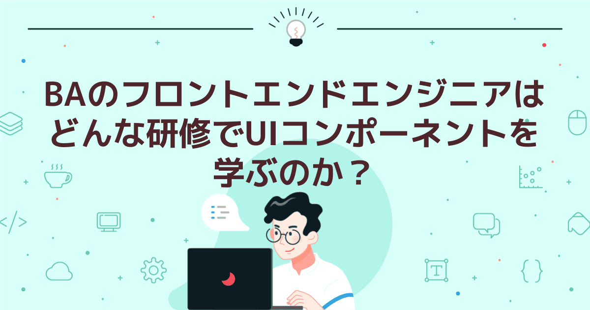 BAのフロントエンドエンジニアはどんな研修でUIコンポーネントを学ぶのか？