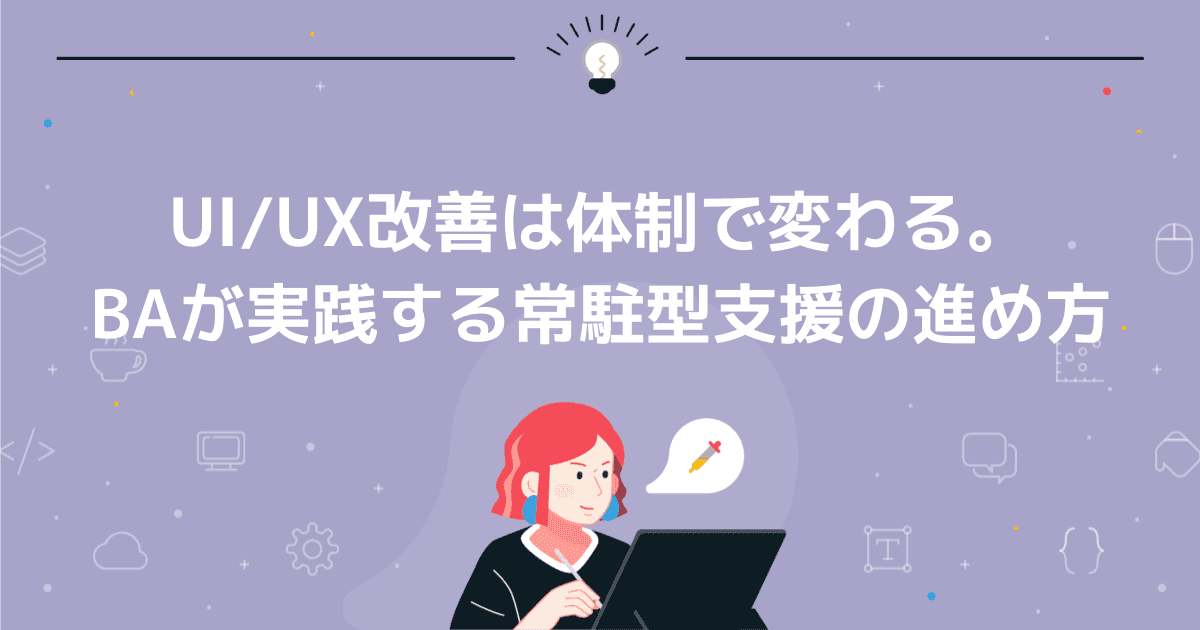 UI/UX改善は体制で変わる。BAが実践する常駐型支援の進め方